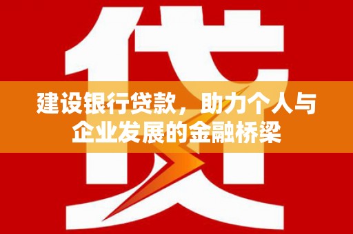 晴隆建设银行贷款，助力个人与企业发展的金融桥梁