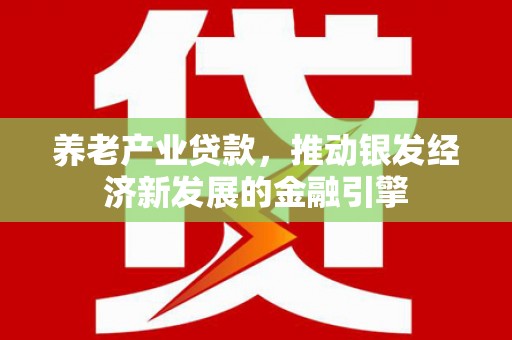 晴隆养老产业贷款，推动银发经济新发展的金融引擎