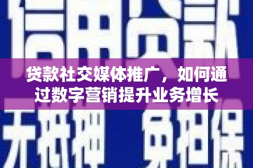 晴隆贷款社交媒体推广，如何通过数字营销提升业务增长