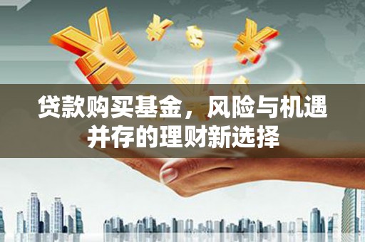 晴隆贷款购买基金，风险与机遇并存的理财新选择