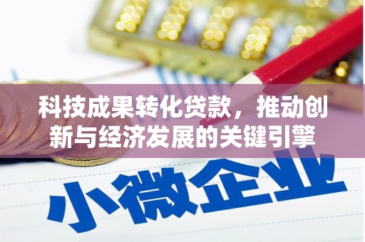 晴隆科技成果转化贷款，推动创新与经济发展的关键引擎