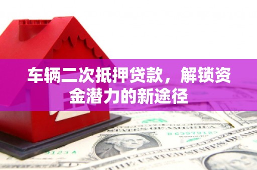 晴隆车辆二次抵押贷款，解锁资金潜力的新途径