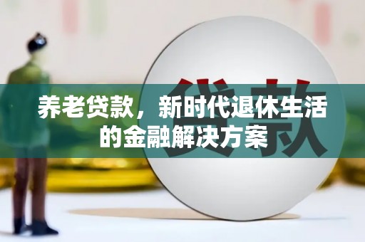 晴隆养老贷款，新时代退休生活的金融解决方案