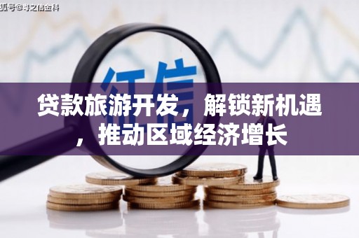 晴隆贷款旅游开发，解锁新机遇，推动区域经济增长