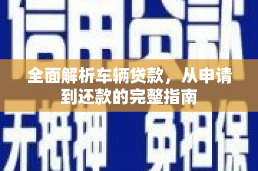 晴隆全面解析车辆贷款，从申请到还款的完整指南