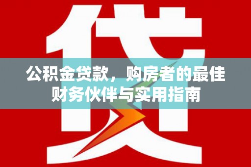 晴隆公积金贷款，购房者的最佳财务伙伴与实用指南