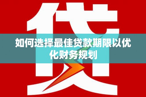 晴隆如何选择最佳贷款期限以优化财务规划