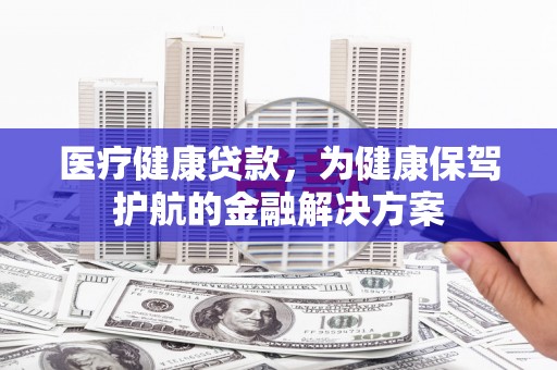 晴隆医疗健康贷款，为健康保驾护航的金融解决方案