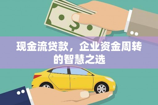 晴隆现金流贷款，企业资金周转的智慧之选
